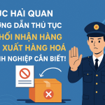CỤC HẢI QUAN HƯỚNG DẪN THỦ TỤC TỪ CHỐI NHẬN HÀNG & TÁI XUẤT HÀNG HOÁ – DOANH NGHIỆP CẦN BIẾT!